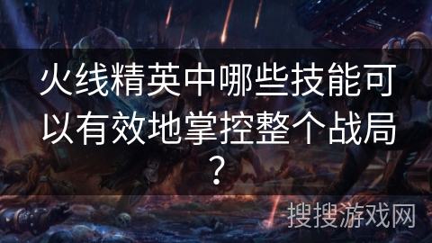 火线精英中哪些技能可以有效地掌控整个战局？