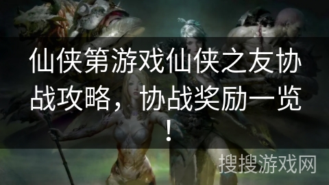 仙侠第游戏仙侠之友协战攻略，协战奖励一览！