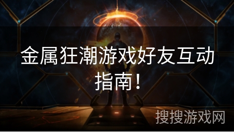 金属狂潮游戏好友互动指南！