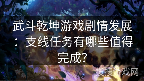 武斗乾坤游戏剧情发展：支线任务有哪些值得完成？
