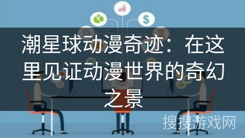 潮星球动漫奇迹：在这里见证动漫世界的奇幻之景