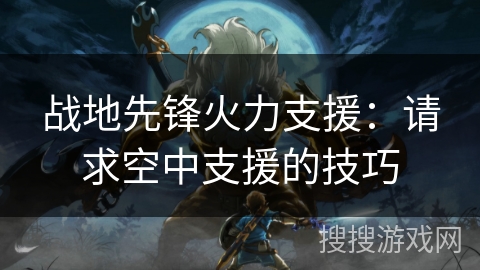 战地先锋火力支援：请求空中支援的技巧