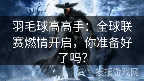 羽毛球高高手：全球联赛燃情开启，你准备好了吗？