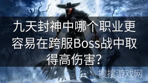 九天封神中哪个职业更容易在跨服Boss战中取得高伤害？