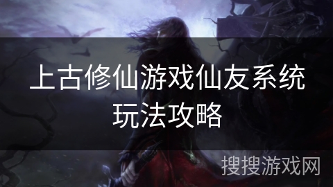 上古修仙游戏仙友系统玩法攻略