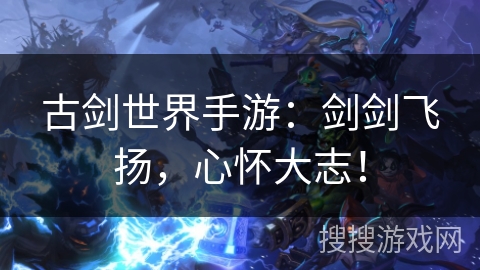 古剑世界手游：剑剑飞扬，心怀大志！
