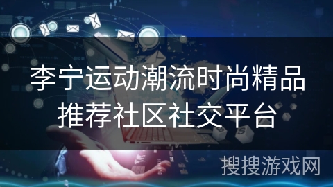 李宁运动潮流时尚精品推荐社区社交平台