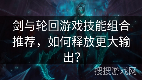 剑与轮回游戏技能组合推荐，如何释放更大输出？
