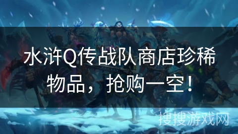 水浒Q传战队商店珍稀物品，抢购一空！