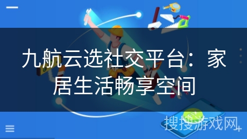 九航云选社交平台：家居生活畅享空间
