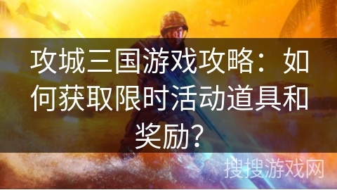 攻城三国游戏攻略：如何获取限时活动道具和奖励？