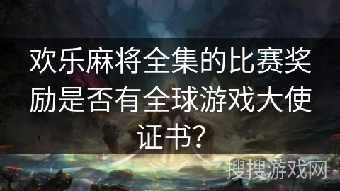 欢乐麻将全集的比赛奖励是否有全球游戏大使证书？