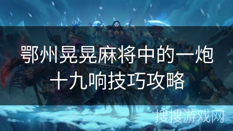 鄂州晃晃麻将中的一炮十九响技巧攻略