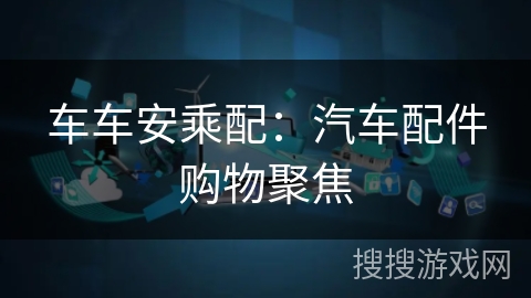 车车安乘配：汽车配件购物聚焦