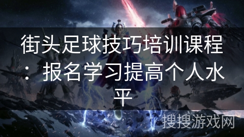 街头足球技巧培训课程：报名学习提高个人水平