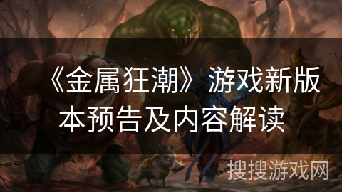 《金属狂潮》游戏新版本预告及内容解读