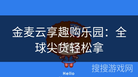 金麦云享趣购乐园：全球尖货轻松拿