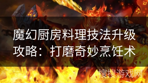 魔幻厨房料理技法升级攻略：打磨奇妙烹饪术