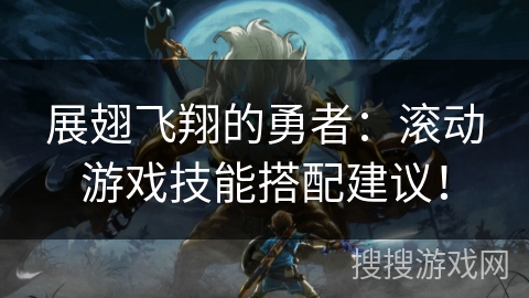 展翅飞翔的勇者：滚动游戏技能搭配建议！