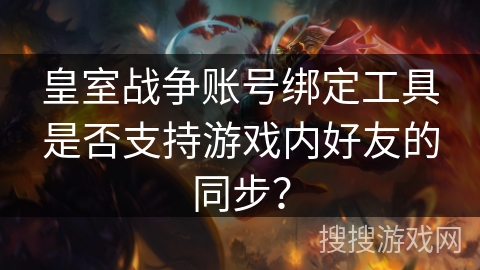 皇室战争账号绑定工具是否支持游戏内好友的同步？