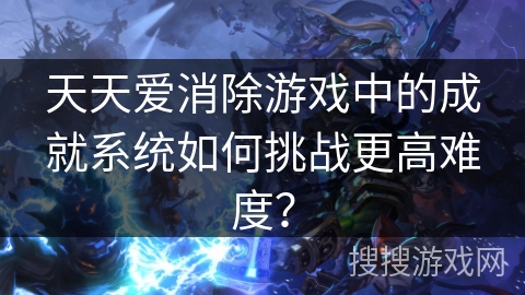 天天爱消除游戏中的成就系统如何挑战更高难度？