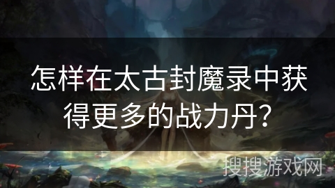 怎样在太古封魔录中获得更多的战力丹？