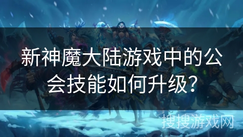 新神魔大陆游戏中的公会技能如何升级？
