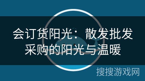 会订货阳光：散发批发采购的阳光与温暖