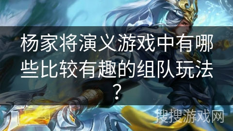 杨家将演义游戏中有哪些比较有趣的组队玩法？