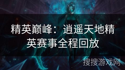 精英巅峰：逍遥天地精英赛事全程回放