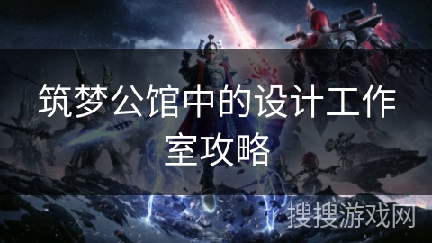 筑梦公馆中的设计工作室攻略