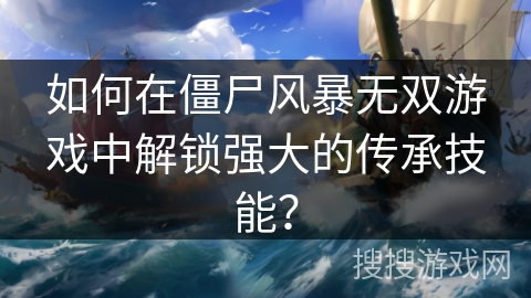 如何在僵尸风暴无双游戏中解锁强大的传承技能？