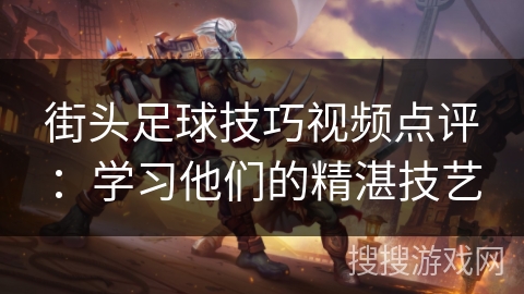 街头足球技巧视频点评：学习他们的精湛技艺