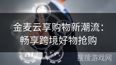 金麦云享购物新潮流：畅享跨境好物抢购