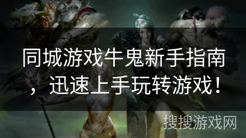 同城游戏牛鬼新手指南，迅速上手玩转游戏！