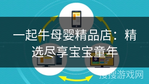 一起牛母婴精品店：精选尽享宝宝童年