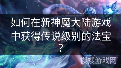 如何在新神魔大陆游戏中获得传说级别的法宝？