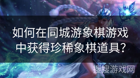 如何在同城游象棋游戏中获得珍稀象棋道具？