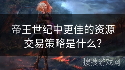 帝王世纪中更佳的资源交易策略是什么？