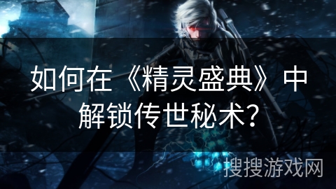 如何在《精灵盛典》中解锁传世秘术？