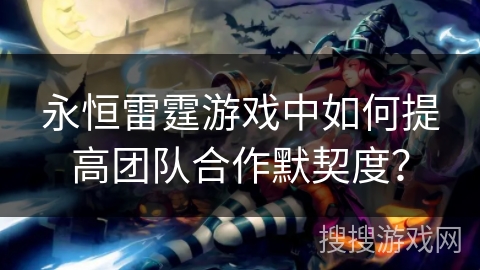 永恒雷霆游戏中如何提高团队合作默契度？