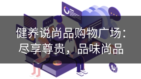 健养说尚品购物广场：尽享尊贵，品味尚品