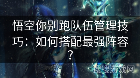 悟空你别跑队伍管理技巧：如何搭配最强阵容？