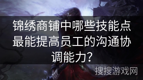 锦绣商铺中哪些技能点最能提高员工的沟通协调能力？