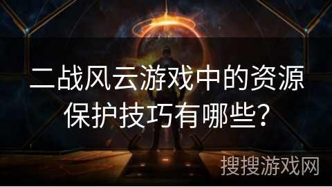 二战风云游戏中的资源保护技巧有哪些？