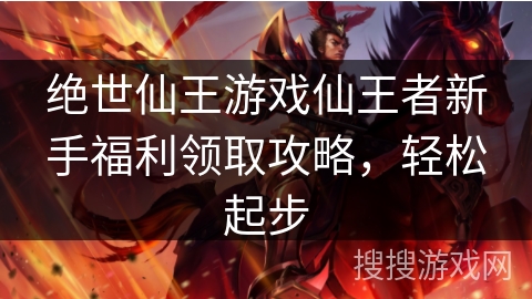 绝世仙王游戏仙王者新手福利领取攻略，轻松起步