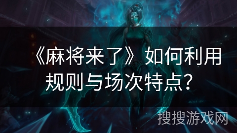 《麻将来了》如何利用规则与场次特点？