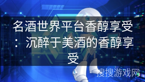 名酒世界平台香醇享受：沉醉于美酒的香醇享受