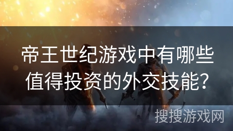 帝王世纪游戏中有哪些值得投资的外交技能？