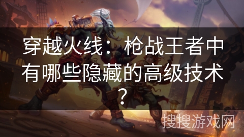 穿越火线：枪战王者中有哪些隐藏的高级技术？